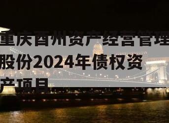 重庆酉州资产经营管理股份2024年债权资产项目