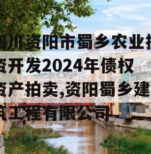 四川资阳市蜀乡农业投资开发2024年债权资产拍卖,资阳蜀乡建筑工程有限公司