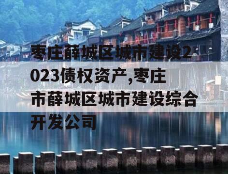 枣庄薛城区城市建设2023债权资产,枣庄市薛城区城市建设综合开发公司