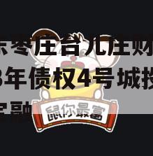 山东枣庄台儿庄财金2023年债权4号城投债定融