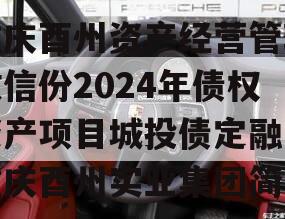 重庆酉州资产经营管理政信份2024年债权资产项目城投债定融,重庆酉州实业集团简介