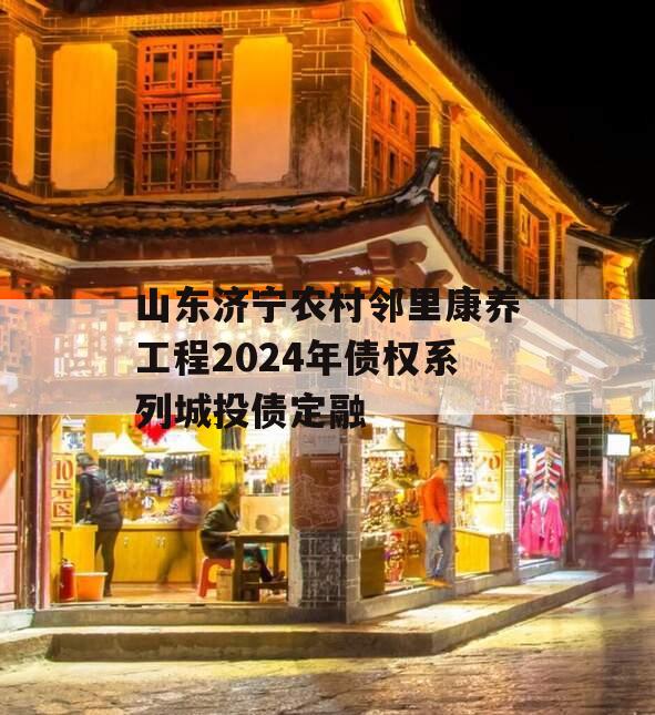 山东济宁农村邻里康养工程2024年债权系列城投债定融