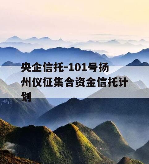 央企信托-101号扬州仪征集合资金信托计划