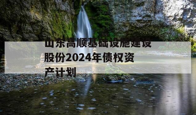 山东高顺基础设施建设股份2024年债权资产计划