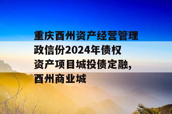 重庆酉州资产经营管理政信份2024年债权资产项目城投债定融,酉州商业城