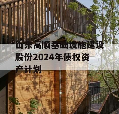 山东高顺基础设施建设股份2024年债权资产计划