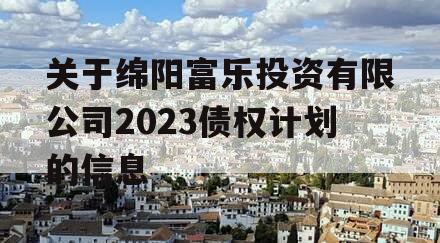 关于绵阳富乐投资有限公司2023债权计划的信息