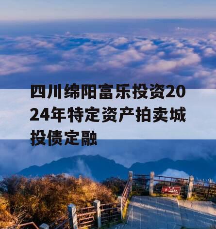 四川绵阳富乐投资2024年特定资产拍卖城投债定融