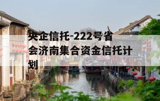 央企信托-222号省会济南集合资金信托计划