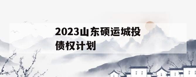 2023山东硕运城投债权计划