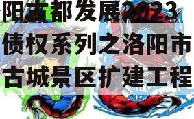 洛阳古都发展2023年债权系列之洛阳市洛邑古城景区扩建工程项目