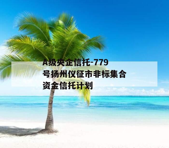 A级央企信托-779号扬州仪征市非标集合资金信托计划