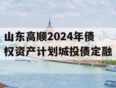 山东高顺2024年债权资产计划城投债定融