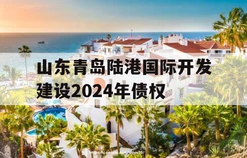 山东青岛陆港国际开发建设2024年债权