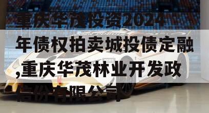 重庆华茂投资2024年债权拍卖城投债定融,重庆华茂林业开发政信份有限公司