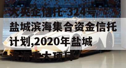 大央企信托-324号盐城滨海集合资金信托计划,2020年盐城滨海重大项目