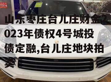 山东枣庄台儿庄财金2023年债权4号城投债定融,台儿庄地块拍卖