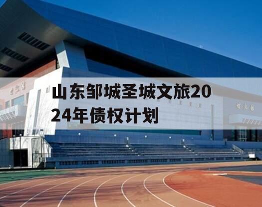 山东邹城圣城文旅2024年债权计划