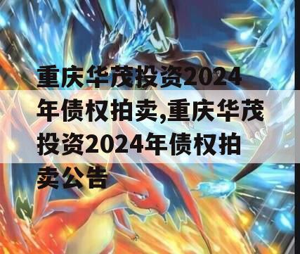 重庆华茂投资2024年债权拍卖,重庆华茂投资2024年债权拍卖公告