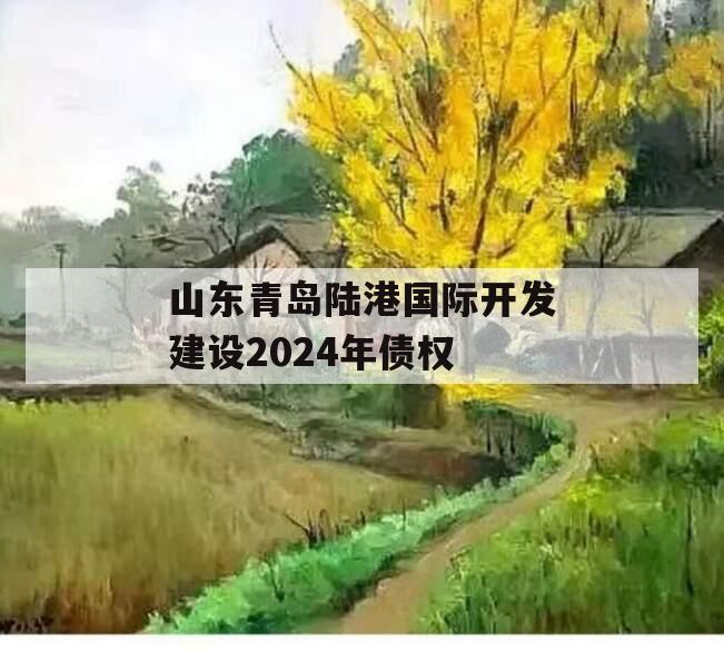 山东青岛陆港国际开发建设2024年债权