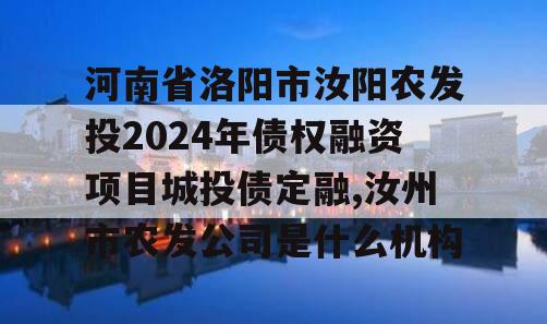 河南省洛阳市汝阳农发投2024年债权融资项目城投债定融,汝州市农发公司是什么机构