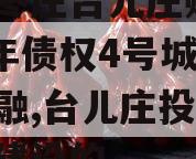 山东枣庄台儿庄财金2023年债权4号城投债定融,台儿庄投资多少钱建设的