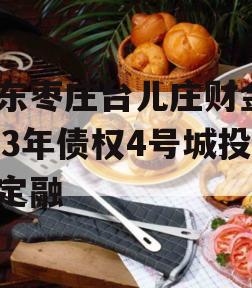 山东枣庄台儿庄财金2023年债权4号城投债定融