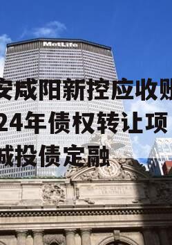 西安咸阳新控应收账款2024年债权转让项目城投债定融