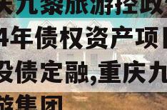 重庆九黎旅游控政信2024年债权资产项目城投债定融,重庆九黎旅游集团