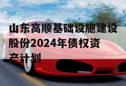 山东高顺基础设施建设股份2024年债权资产计划