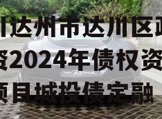 四川达州市达川区政府投资2024年债权资产项目城投债定融