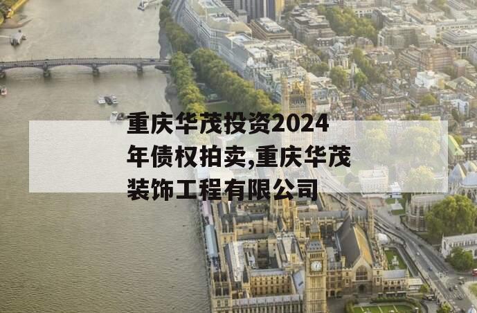 重庆华茂投资2024年债权拍卖,重庆华茂装饰工程有限公司