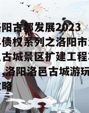 洛阳古都发展2023年债权系列之洛阳市洛邑古城景区扩建工程项目,洛阳洛邑古城游玩攻略