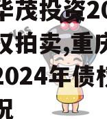 重庆华茂投资2024年债权拍卖,重庆华茂投资2024年债权拍卖情况