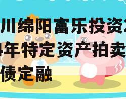 四川绵阳富乐投资2024年特定资产拍卖城投债定融