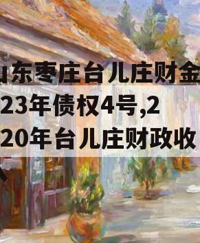 山东枣庄台儿庄财金2023年债权4号,2020年台儿庄财政收入