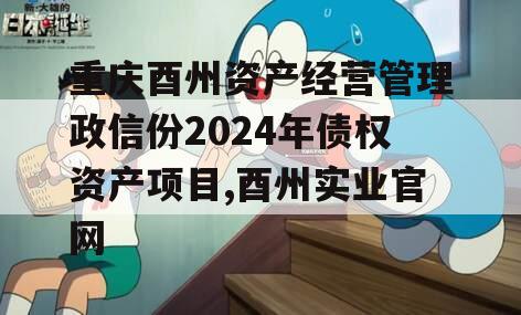 重庆酉州资产经营管理政信份2024年债权资产项目,酉州实业官网