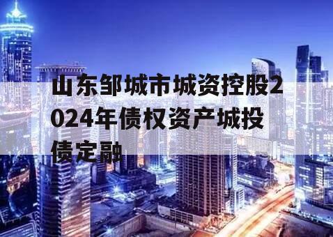 山东邹城市城资控股2024年债权资产城投债定融