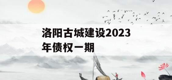 洛阳古城建设2023年债权一期