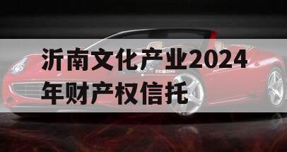 沂南文化产业2024年财产权信托