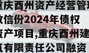 重庆酉州资产经营管理政信份2024年债权资产项目,重庆酉州建筑有限责任公司融资