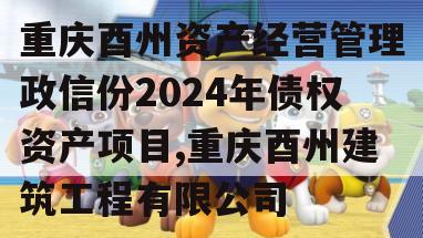 重庆酉州资产经营管理政信份2024年债权资产项目,重庆酉州建筑工程有限公司