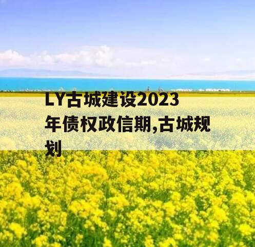 LY古城建设2023年债权政信期,古城规划