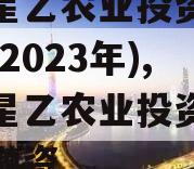 江油星乙农业投资债权资产(2023年),江油星乙农业投资有限公司融资