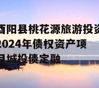 酉阳县桃花源旅游投资2024年债权资产项目城投债定融