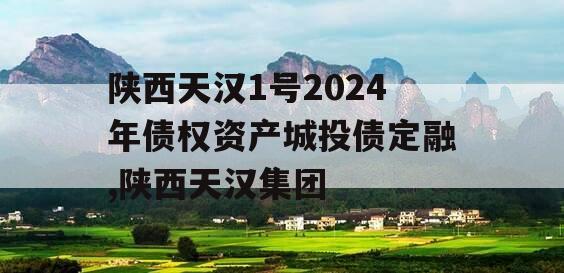 陕西天汉1号2024年债权资产城投债定融,陕西天汉集团