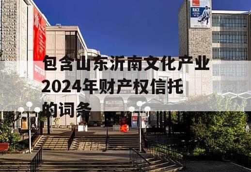 包含山东沂南文化产业2024年财产权信托的词条