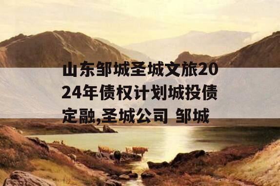 山东邹城圣城文旅2024年债权计划城投债定融,圣城公司 邹城