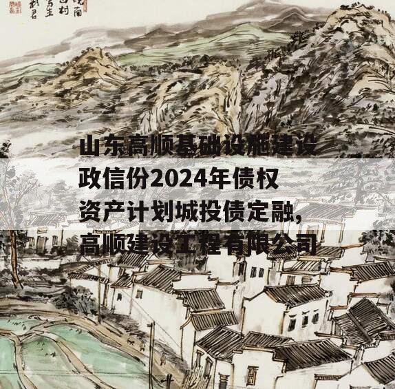 山东高顺基础设施建设政信份2024年债权资产计划城投债定融,高顺建设工程有限公司