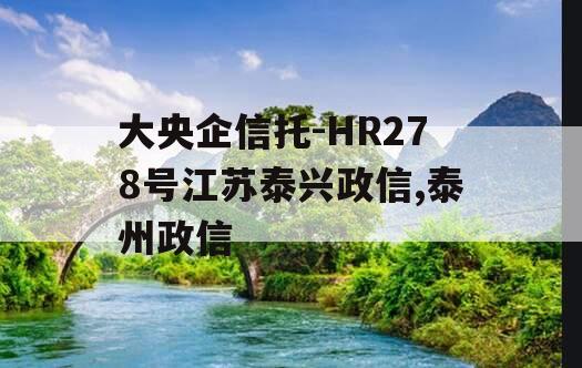 大央企信托-HR278号江苏泰兴政信,泰州政信